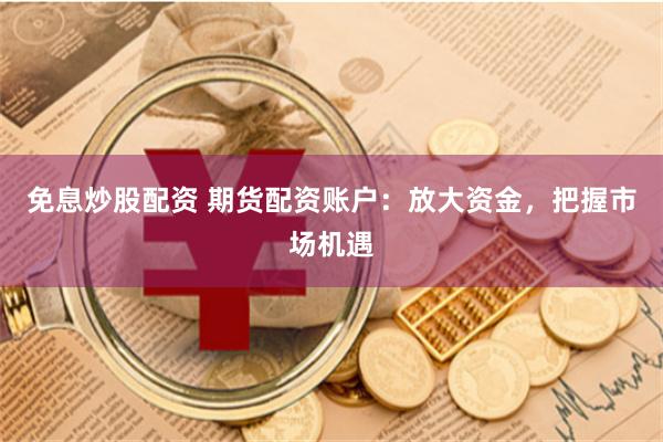 免息炒股配资 期货配资账户：放大资金，把握市场机遇