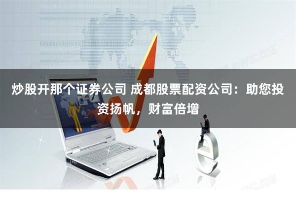 炒股开那个证券公司 成都股票配资公司：助您投资扬帆，财富倍增