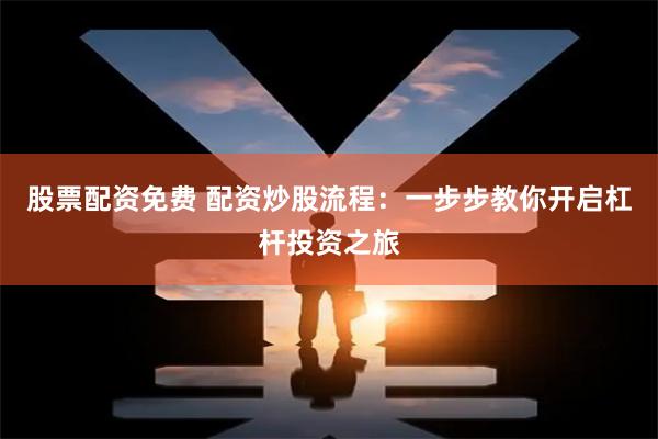 股票配资免费 配资炒股流程：一步步教你开启杠杆投资之旅