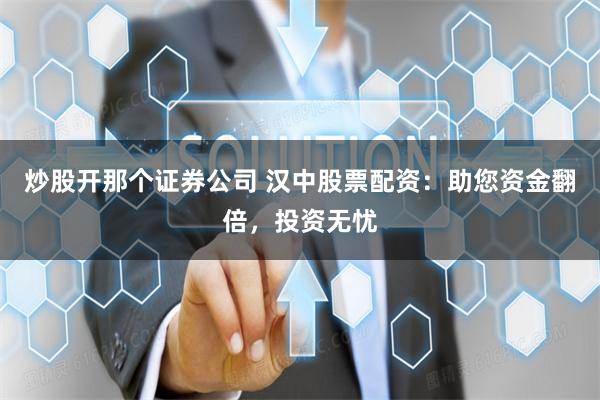 炒股开那个证券公司 汉中股票配资：助您资金翻倍，投资无忧