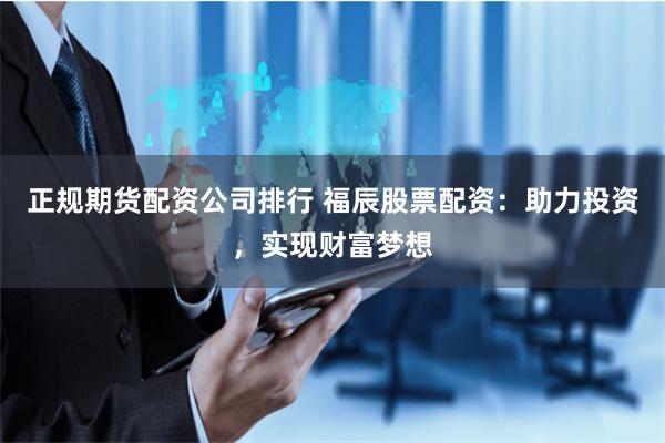 正规期货配资公司排行 福辰股票配资：助力投资，实现财富梦想