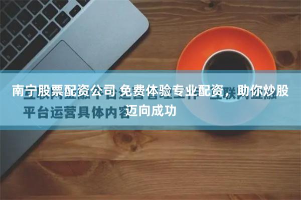 南宁股票配资公司 免费体验专业配资，助你炒股迈向成功