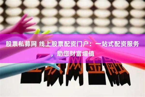 股票私募网 线上股票配资门户：一站式配资服务，助您财富增值