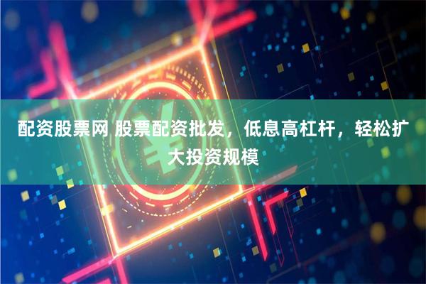 配资股票网 股票配资批发，低息高杠杆，轻松扩大投资规模