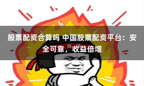 股票配资合算吗 中国股票配资平台：安全可靠，收益倍增