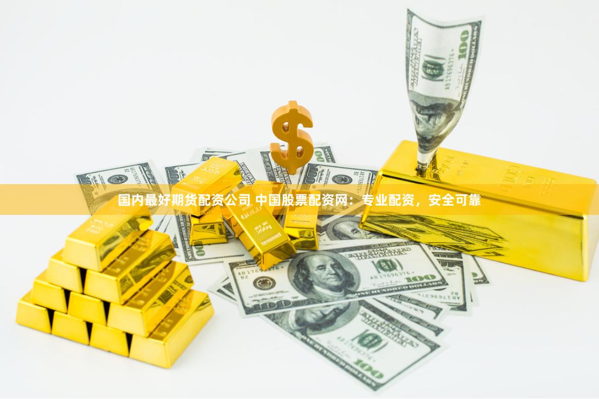 国内最好期货配资公司 中国股票配资网：专业配资，安全可靠