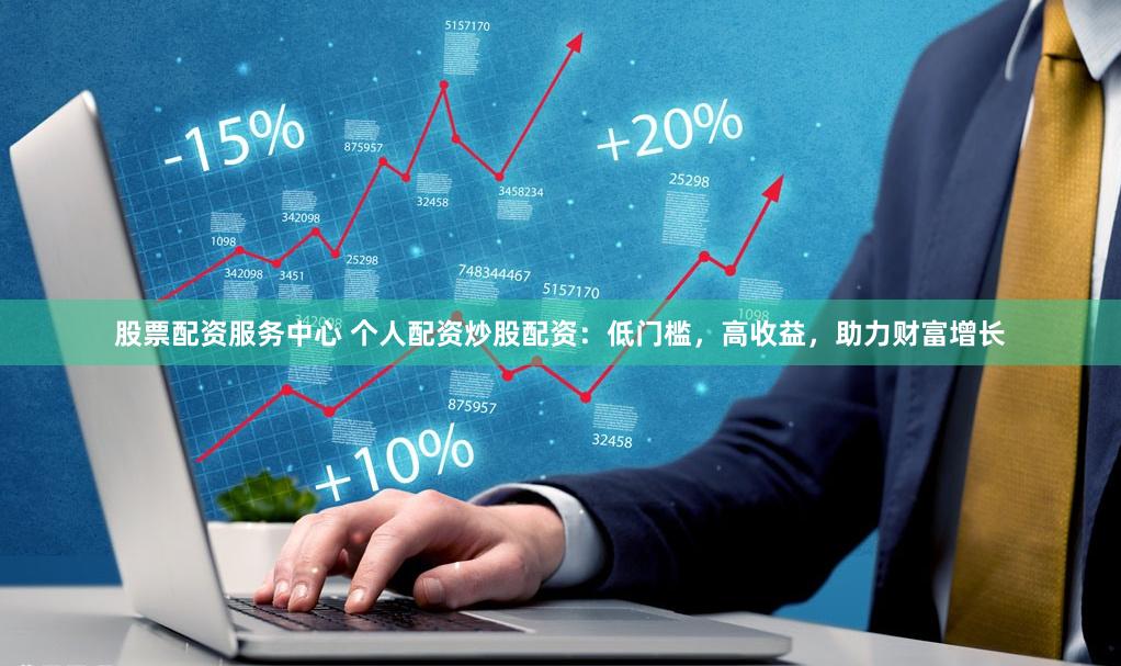 股票配资服务中心 个人配资炒股配资：低门槛，高收益，助力财富增长
