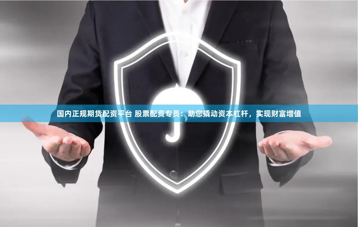 国内正规期货配资平台 股票配资专员：助您撬动资本杠杆，实现财富增值