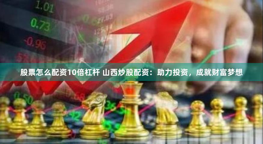 股票怎么配资10倍杠杆 山西炒股配资：助力投资，成就财富梦想