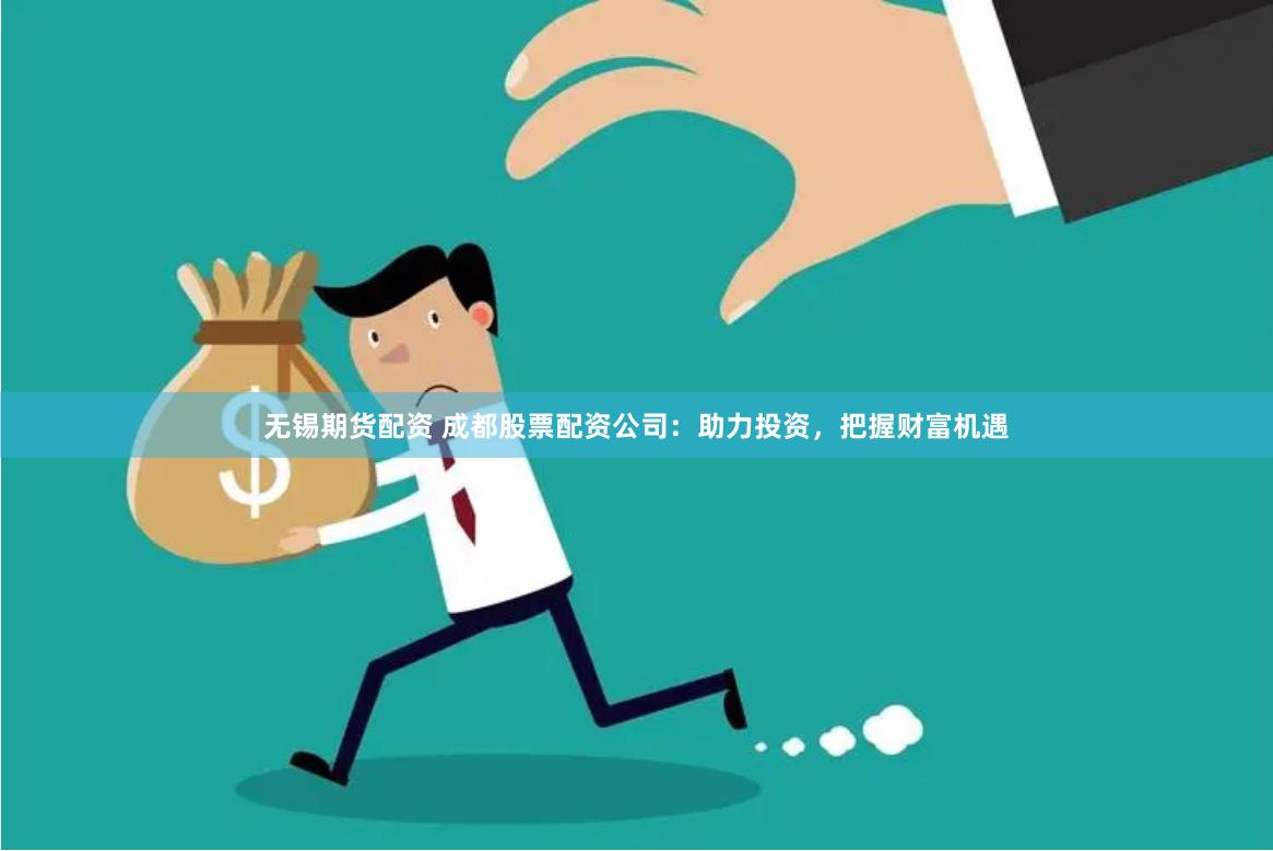 无锡期货配资 成都股票配资公司：助力投资，把握财富机遇