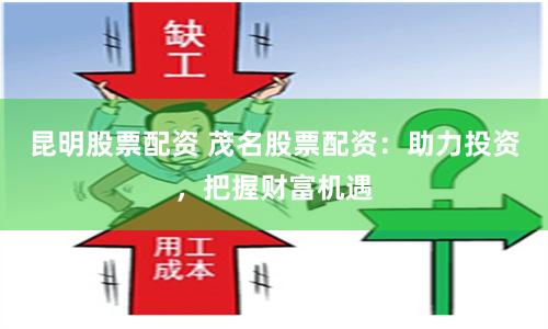 昆明股票配资 茂名股票配资：助力投资，把握财富机遇
