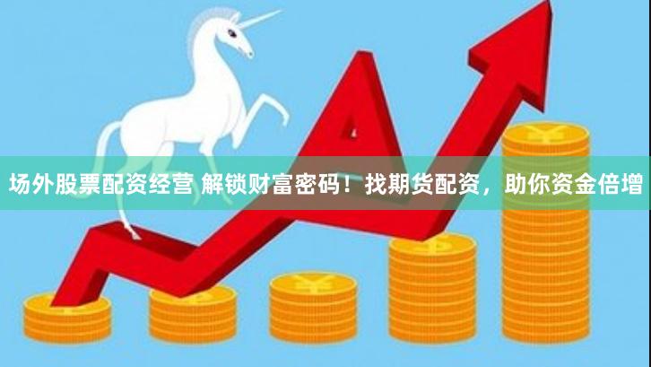 场外股票配资经营 解锁财富密码！找期货配资，助你资金倍增