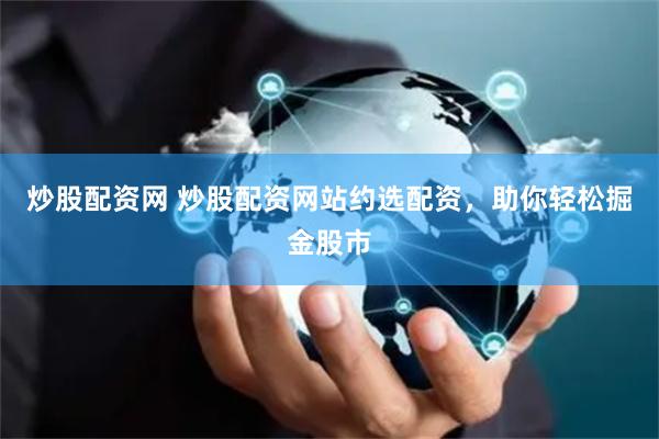 炒股配资网 炒股配资网站约选配资，助你轻松掘金股市