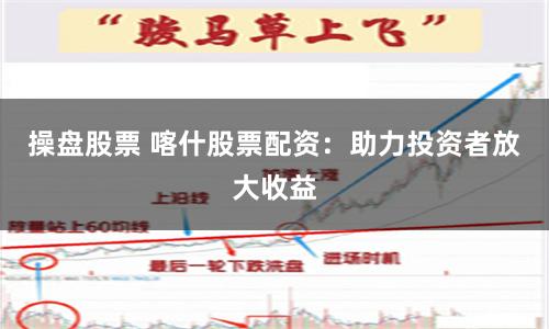 操盘股票 喀什股票配资：助力投资者放大收益