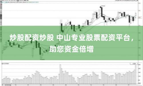 炒股配资炒股 中山专业股票配资平台，助您资金倍增