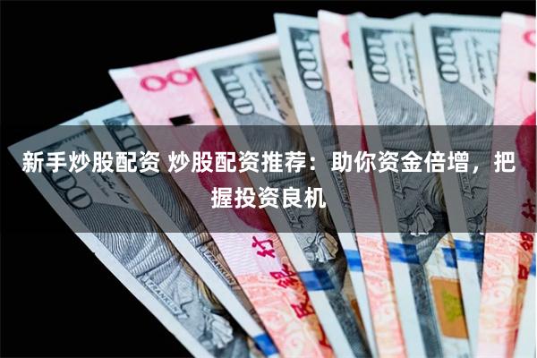 新手炒股配资 炒股配资推荐：助你资金倍增，把握投资良机