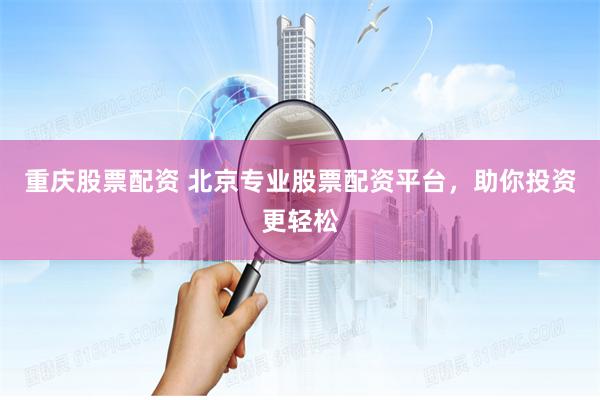 重庆股票配资 北京专业股票配资平台，助你投资更轻松