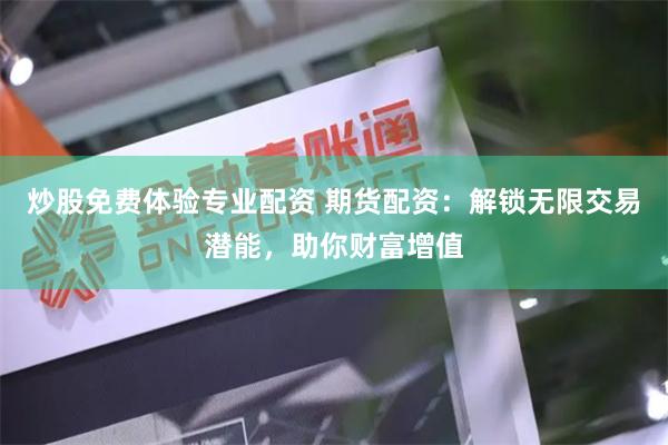 炒股免费体验专业配资 期货配资：解锁无限交易潜能，助你财富增值