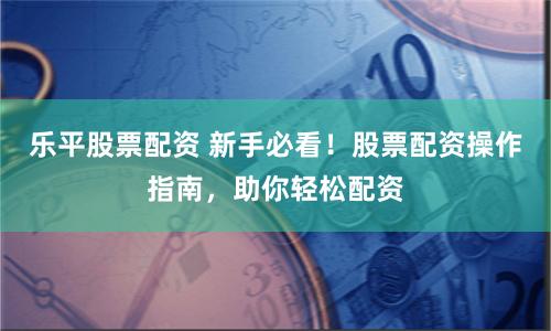 乐平股票配资 新手必看！股票配资操作指南，助你轻松配资