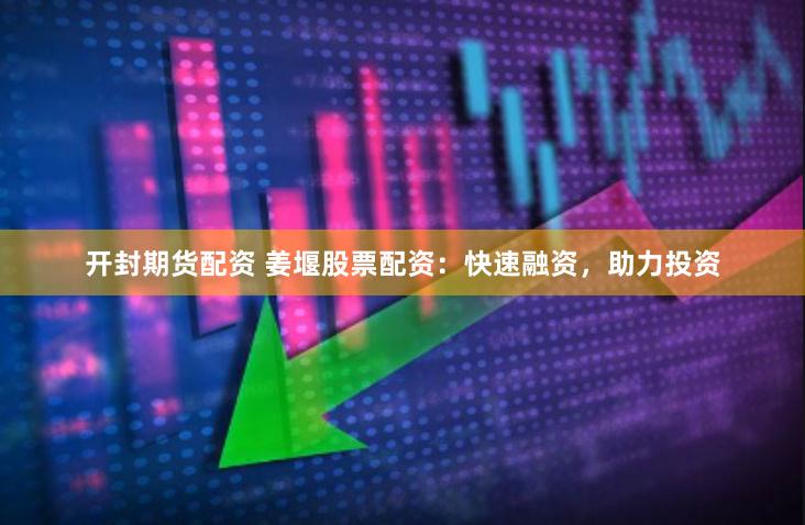 开封期货配资 姜堰股票配资：快速融资，助力投资