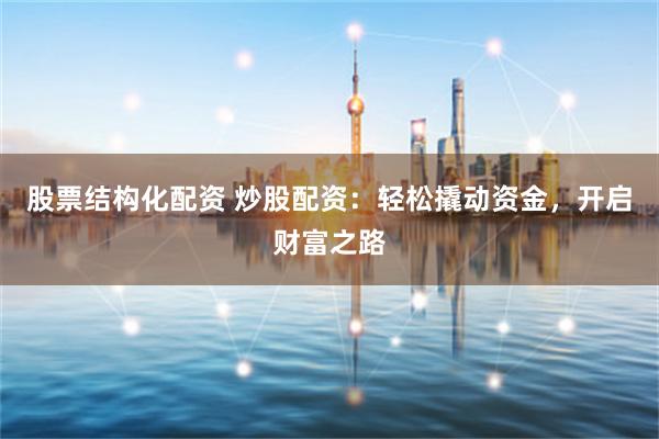 股票结构化配资 炒股配资：轻松撬动资金，开启财富之路