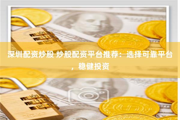 深圳配资炒股 炒股配资平台推荐：选择可靠平台，稳健投资