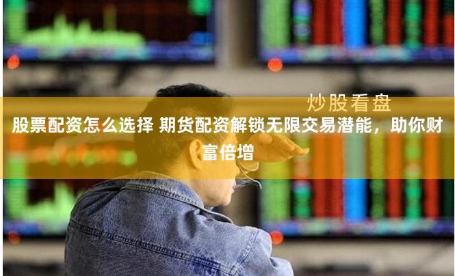 股票配资怎么选择 期货配资解锁无限交易潜能，助你财富倍增