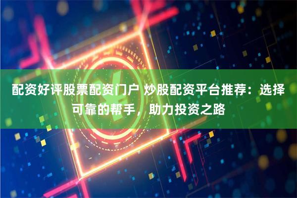 配资好评股票配资门户 炒股配资平台推荐：选择可靠的帮手，助力投资之路