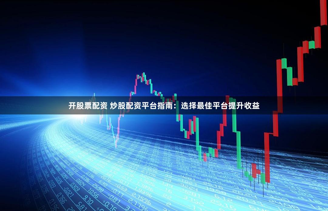 开股票配资 炒股配资平台指南：选择最佳平台提升收益