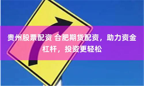 贵州股票配资 合肥期货配资，助力资金杠杆，投资更轻松