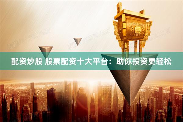 配资炒股 股票配资十大平台：助你投资更轻松
