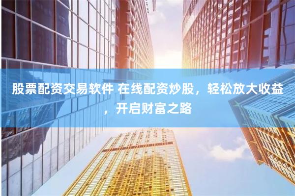 股票配资交易软件 在线配资炒股，轻松放大收益，开启财富之路