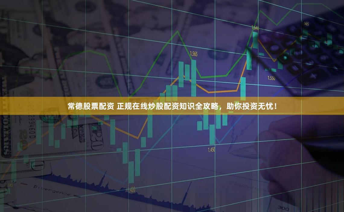 常德股票配资 正规在线炒股配资知识全攻略，助你投资无忧！