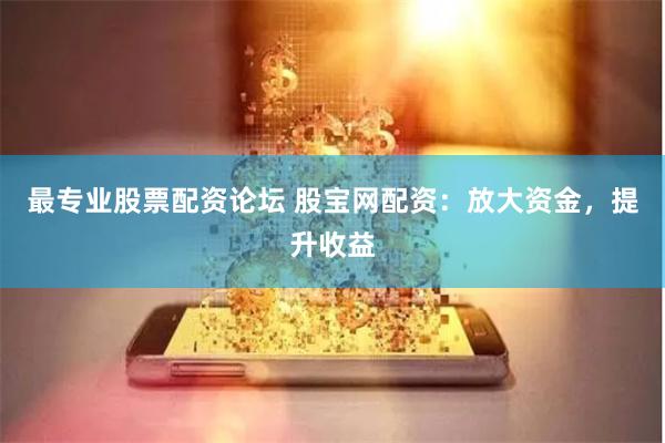 最专业股票配资论坛 股宝网配资：放大资金，提升收益