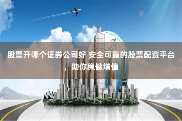 股票开哪个证券公司好 安全可靠的股票配资平台，助你稳健增值