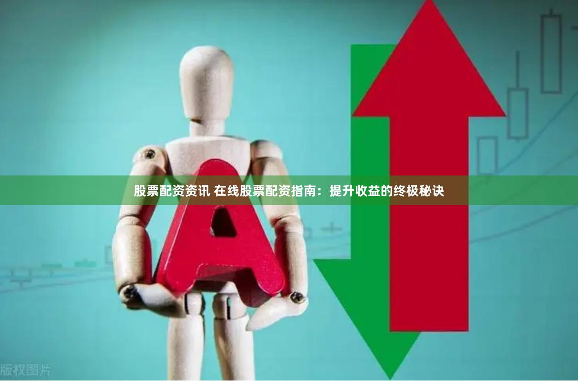 股票配资资讯 在线股票配资指南：提升收益的终极秘诀