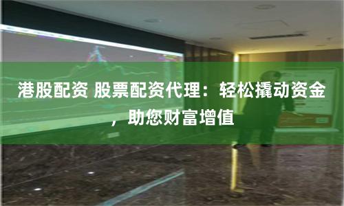港股配资 股票配资代理：轻松撬动资金，助您财富增值