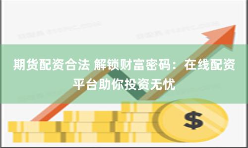 期货配资合法 解锁财富密码：在线配资平台助你投资无忧