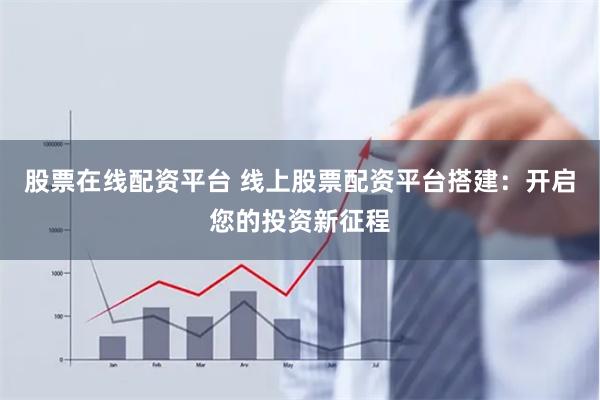 股票在线配资平台 线上股票配资平台搭建：开启您的投资新征程