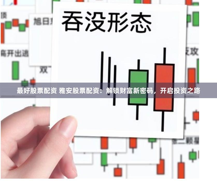 最好股票配资 雅安股票配资：解锁财富新密码，开启投资之路