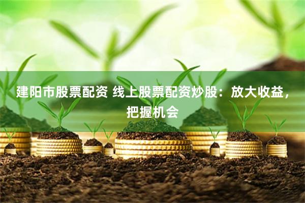 建阳市股票配资 线上股票配资炒股：放大收益，把握机会
