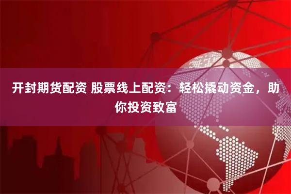 开封期货配资 股票线上配资：轻松撬动资金，助你投资致富