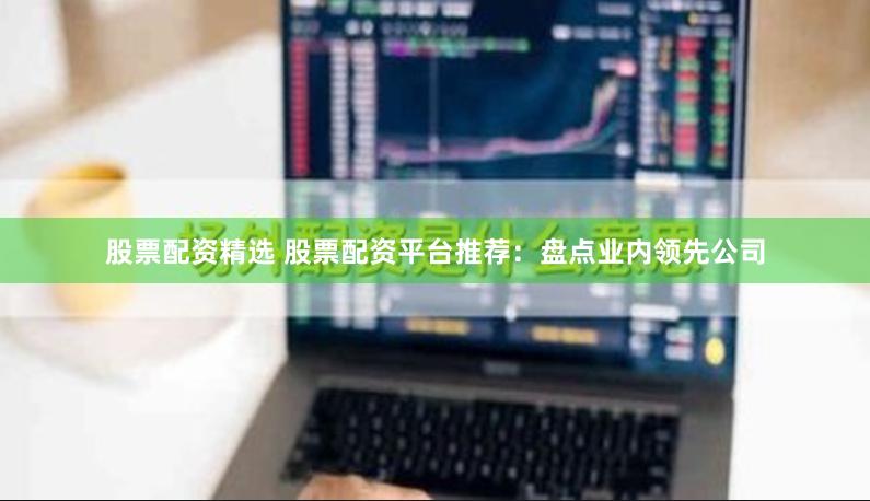 股票配资精选 股票配资平台推荐：盘点业内领先公司