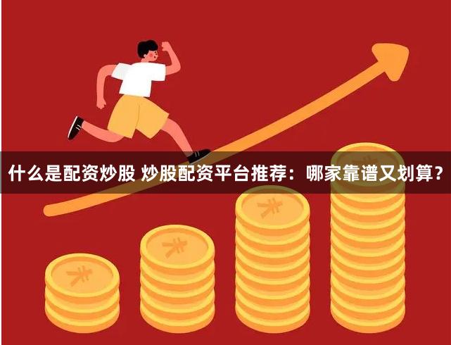 什么是配资炒股 炒股配资平台推荐：哪家靠谱又划算？
