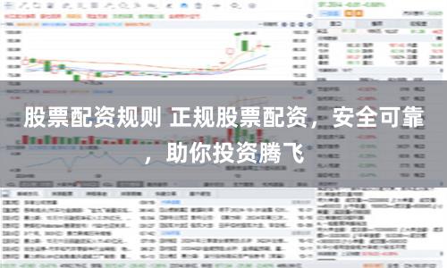 股票配资规则 正规股票配资，安全可靠，助你投资腾飞