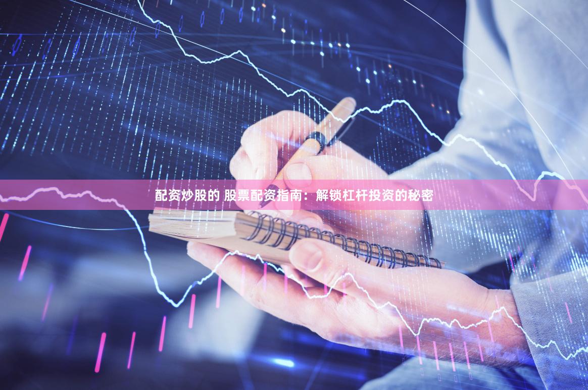 配资炒股的 股票配资指南：解锁杠杆投资的秘密