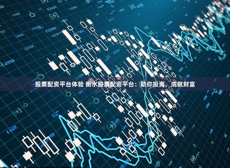 股票配资平台体验 衡水股票配资平台：助你投资，成就财富
