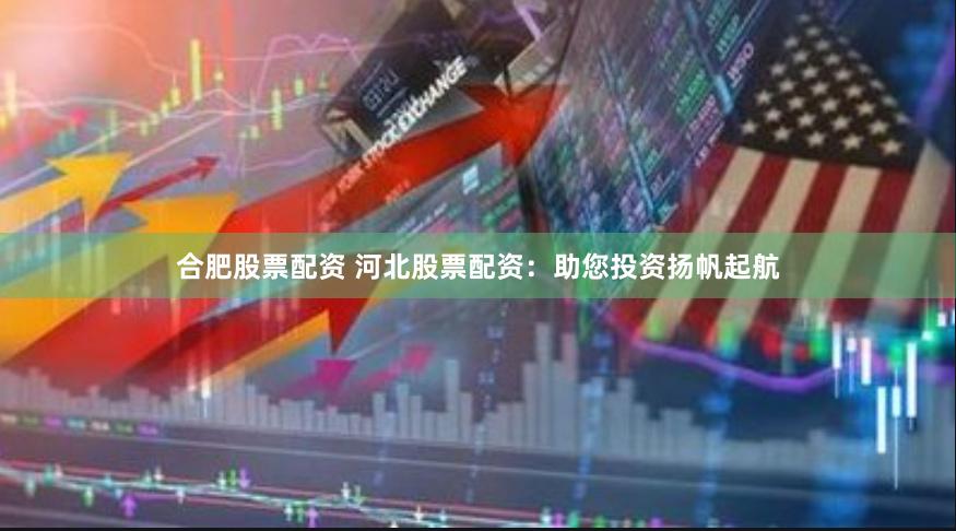 合肥股票配资 河北股票配资：助您投资扬帆起航