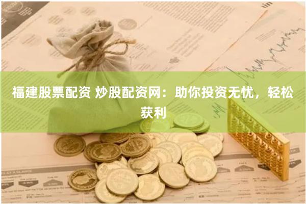 福建股票配资 炒股配资网：助你投资无忧，轻松获利