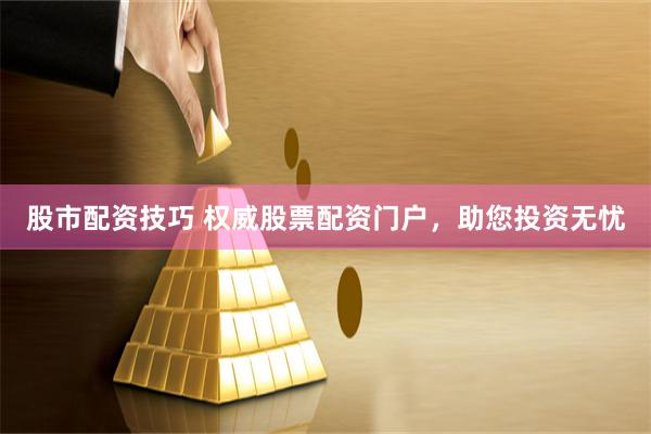 股市配资技巧 权威股票配资门户，助您投资无忧